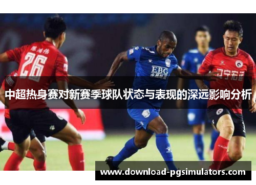 中超热身赛对新赛季球队状态与表现的深远影响分析