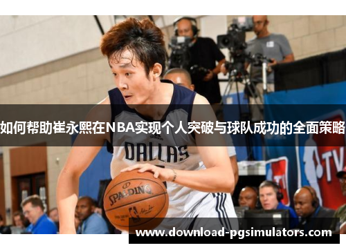 如何帮助崔永熙在NBA实现个人突破与球队成功的全面策略