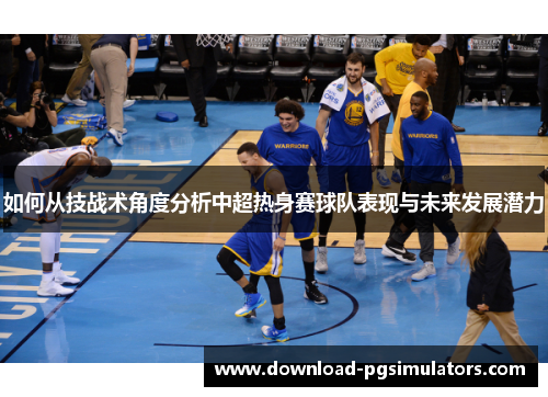 如何从技战术角度分析中超热身赛球队表现与未来发展潜力