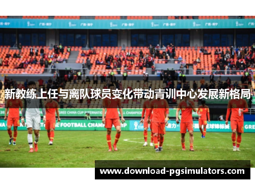 新教练上任与离队球员变化带动青训中心发展新格局