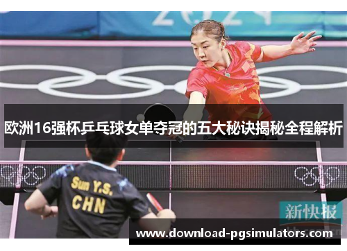 欧洲16强杯乒乓球女单夺冠的五大秘诀揭秘全程解析