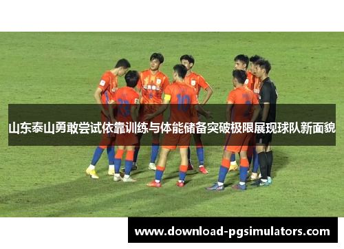 山东泰山勇敢尝试依靠训练与体能储备突破极限展现球队新面貌