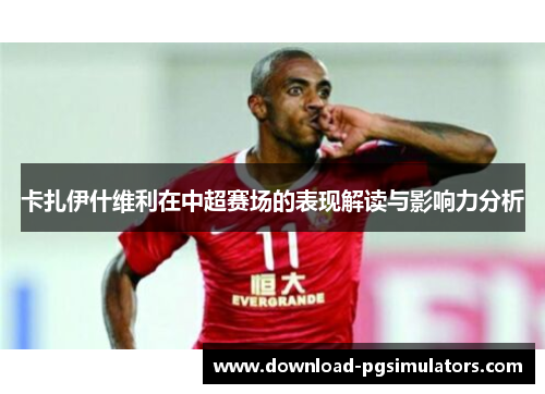 卡扎伊什维利在中超赛场的表现解读与影响力分析