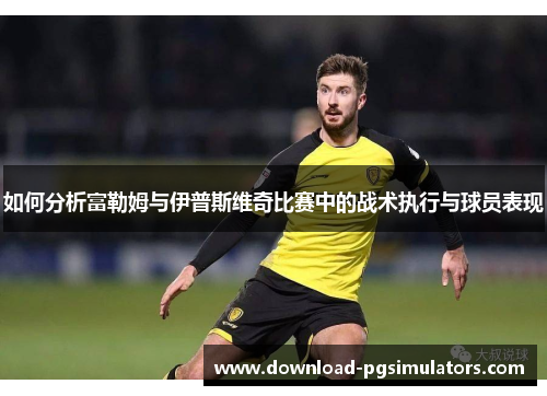 如何分析富勒姆与伊普斯维奇比赛中的战术执行与球员表现