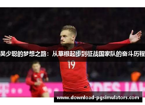吴少聪的梦想之路：从草根起步到征战国家队的奋斗历程