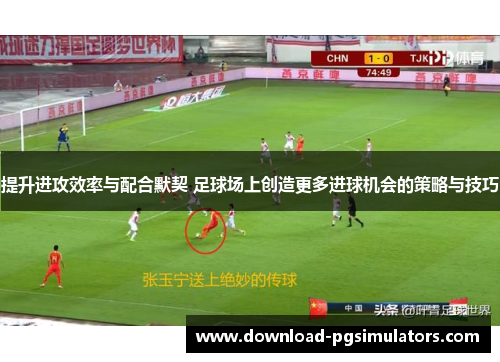 提升进攻效率与配合默契 足球场上创造更多进球机会的策略与技巧