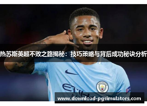 热苏斯英超不败之路揭秘：技巧策略与背后成功秘诀分析