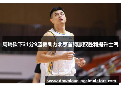 周琦砍下31分9篮板助力北京首钢豪取胜利提升士气