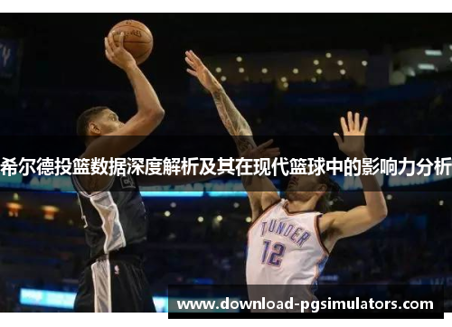 希尔德投篮数据深度解析及其在现代篮球中的影响力分析