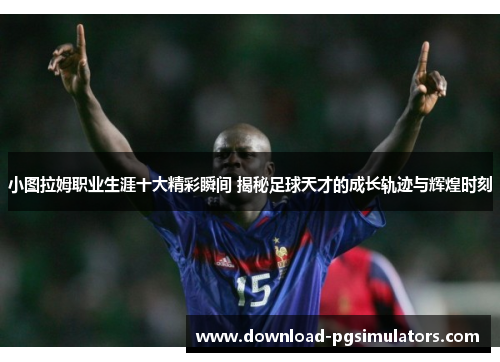小图拉姆职业生涯十大精彩瞬间 揭秘足球天才的成长轨迹与辉煌时刻