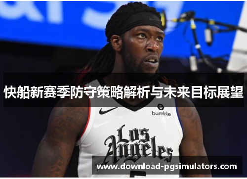 快船新赛季防守策略解析与未来目标展望