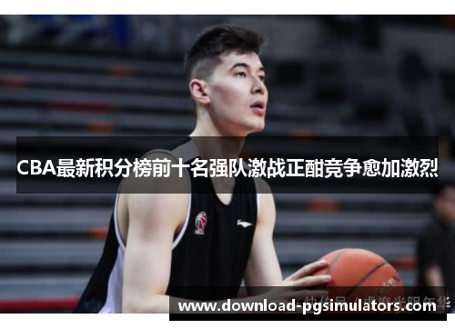 CBA最新积分榜前十名强队激战正酣竞争愈加激烈