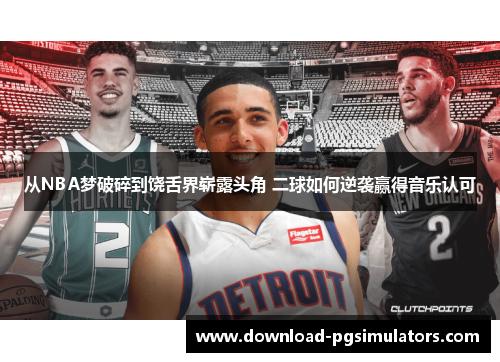 从NBA梦破碎到饶舌界崭露头角 二球如何逆袭赢得音乐认可