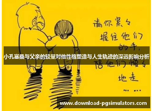 小孔塞桑与父亲的较量对他性格塑造与人生轨迹的深远影响分析