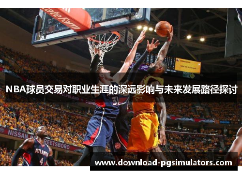 NBA球员交易对职业生涯的深远影响与未来发展路径探讨