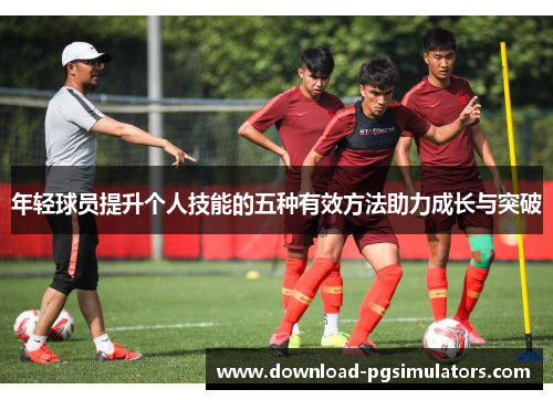 年轻球员提升个人技能的五种有效方法助力成长与突破