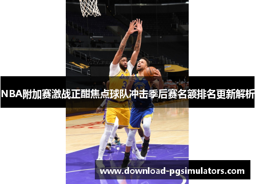 NBA附加赛激战正酣焦点球队冲击季后赛名额排名更新解析