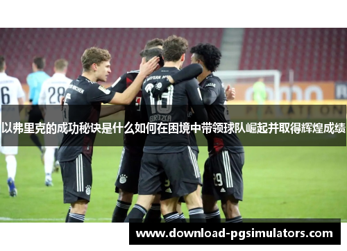 以弗里克的成功秘诀是什么如何在困境中带领球队崛起并取得辉煌成绩