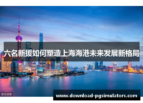 六名新援如何塑造上海海港未来发展新格局