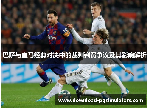 巴萨与皇马经典对决中的裁判判罚争议及其影响解析