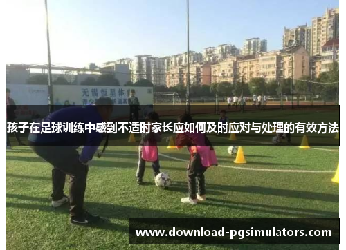 孩子在足球训练中感到不适时家长应如何及时应对与处理的有效方法