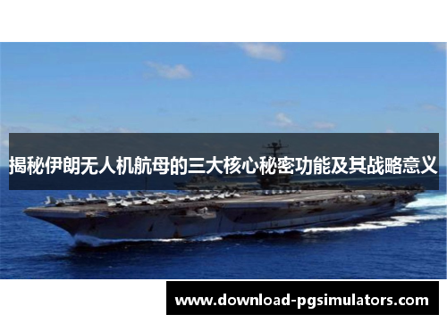 揭秘伊朗无人机航母的三大核心秘密功能及其战略意义