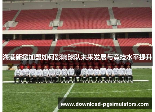 海港新援加盟如何影响球队未来发展与竞技水平提升