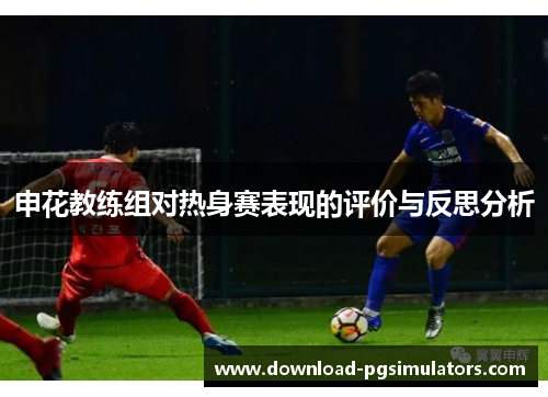 申花教练组对热身赛表现的评价与反思分析