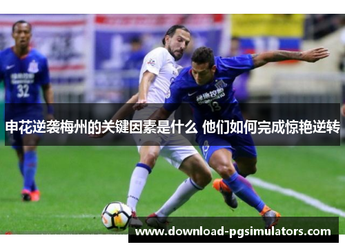 申花逆袭梅州的关键因素是什么 他们如何完成惊艳逆转