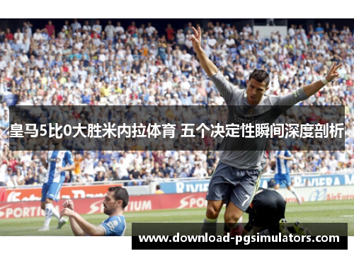 皇马5比0大胜米内拉体育 五个决定性瞬间深度剖析