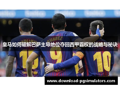 皇马如何破解巴萨主导地位夺回西甲霸权的战略与秘诀