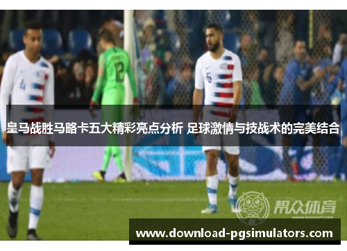 皇马战胜马略卡五大精彩亮点分析 足球激情与技战术的完美结合
