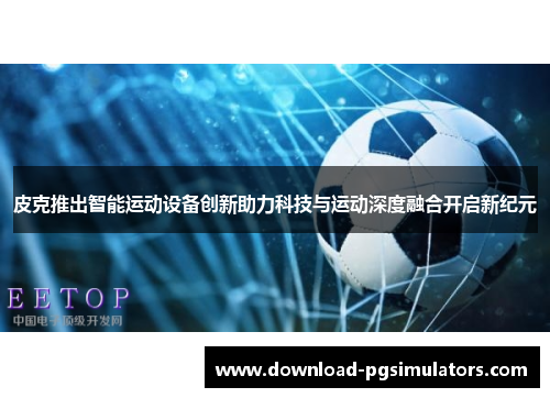 皮克推出智能运动设备创新助力科技与运动深度融合开启新纪元
