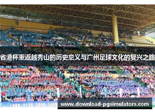 省港杯重返越秀山的历史意义与广州足球文化的复兴之路