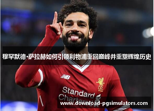 穆罕默德·萨拉赫如何引领利物浦重回巅峰并重塑辉煌历史
