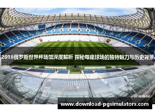 2018俄罗斯世界杯场馆深度解析 探秘每座球场的独特魅力与历史背景