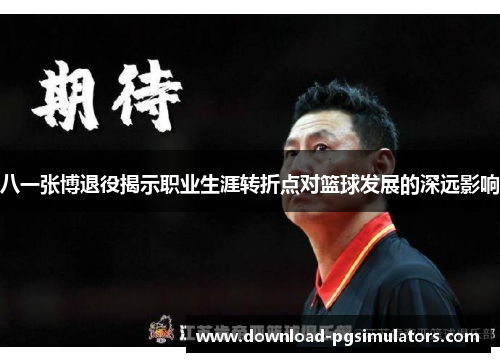 八一张博退役揭示职业生涯转折点对篮球发展的深远影响