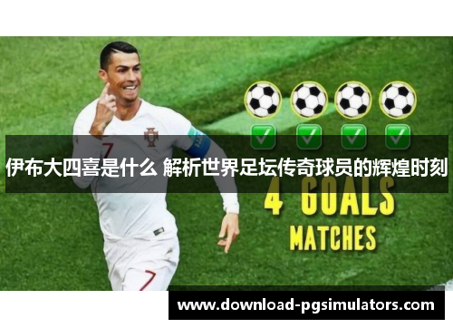 伊布大四喜是什么 解析世界足坛传奇球员的辉煌时刻