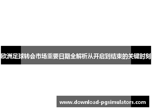 欧洲足球转会市场重要日期全解析从开启到结束的关键时刻