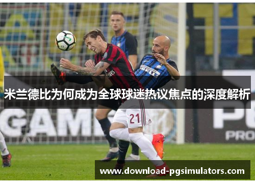 米兰德比为何成为全球球迷热议焦点的深度解析