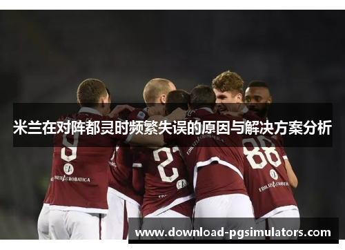 米兰在对阵都灵时频繁失误的原因与解决方案分析
