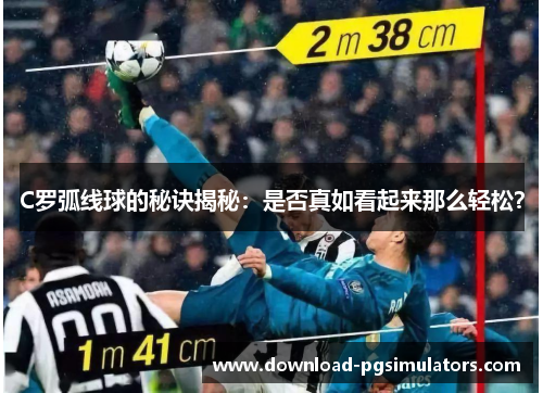 C罗弧线球的秘诀揭秘：是否真如看起来那么轻松？