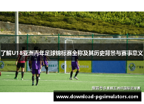 了解U18亚洲青年足球锦标赛全称及其历史背景与赛事意义