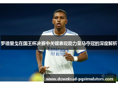 罗德里戈在国王杯决赛中关键表现助力皇马夺冠的深度解析