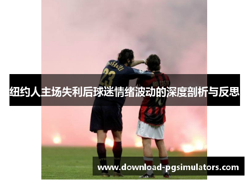 纽约人主场失利后球迷情绪波动的深度剖析与反思