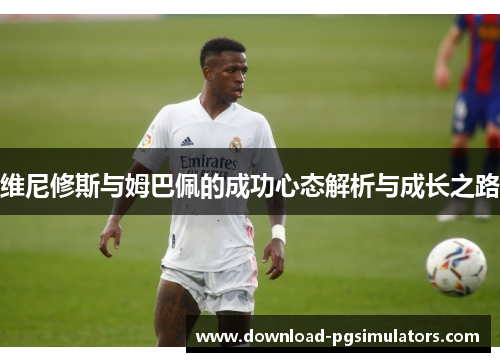 维尼修斯与姆巴佩的成功心态解析与成长之路