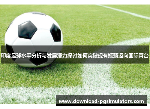 印度足球水平分析与发展潜力探讨如何突破现有瓶颈迈向国际舞台