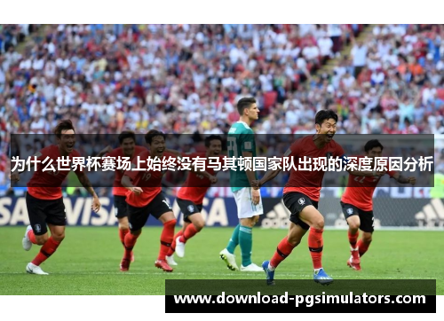 为什么世界杯赛场上始终没有马其顿国家队出现的深度原因分析