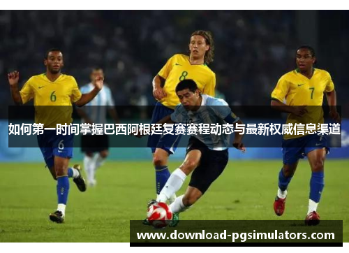 如何第一时间掌握巴西阿根廷复赛赛程动态与最新权威信息渠道