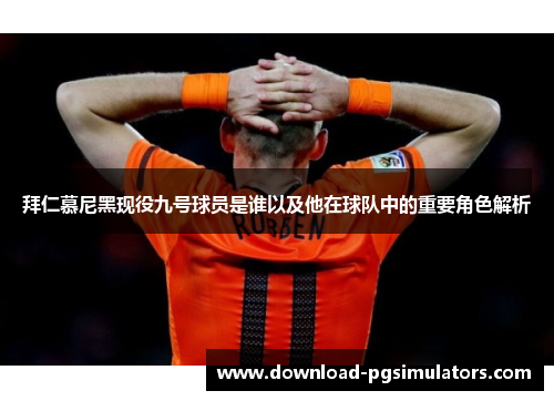拜仁慕尼黑现役九号球员是谁以及他在球队中的重要角色解析